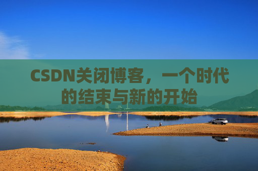 CSDN关闭博客，一个时代的结束与新的开始